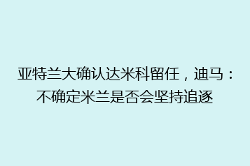 亚特兰大确认达米科留任,迪马:不确定米兰是否会坚持追逐