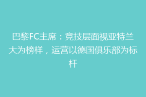 巴黎FC主席：竞技层面视亚特兰大为榜样，运营以德国俱乐部为标杆