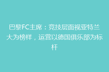 巴黎FC主席:竞技层面视亚特兰大为榜样,运营以德国俱乐部为标杆