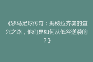 《罗马足球传奇：揭秘拉齐奥的复兴之路，他们是如何从低谷逆袭的？》