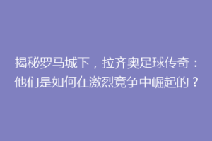 揭秘罗马城下，拉齐奥足球传奇：他们是如何在激烈竞争中崛起的？