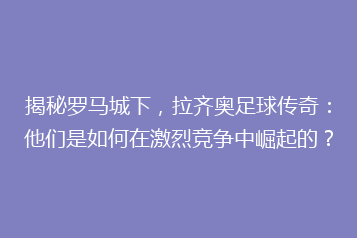 揭秘罗马城下,拉齐奥足球传奇:他们是如何在激烈竞争中崛起的?