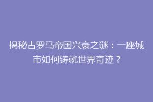 揭秘古罗马帝国兴衰之谜：一座城市如何铸就世界奇迹？