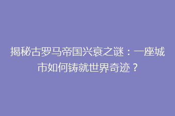 揭秘古罗马帝国兴衰之谜:一座城市如何铸就世界奇迹?