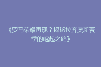 《罗马荣耀再现?揭秘拉齐奥新赛季的崛起之路》