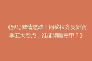 《罗马激情燃动！揭秘拉齐奥新赛季五大看点，谁能领跑意甲？》