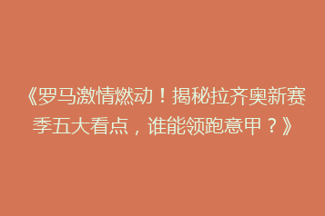 《罗马激情燃动!揭秘拉齐奥新赛季五大看点,谁能领跑意甲?》