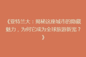 《亚特兰大：揭秘这座城市的隐藏魅力，为何它成为全球旅游新宠？》