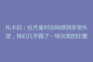 扎卡尼：拉齐奥对出局感到非常失望，我们几乎踢了一场完美的比赛
