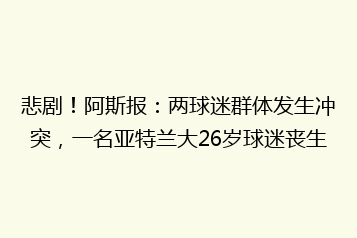 悲剧!阿斯报:两球迷群体发生冲突,一名亚特兰大26岁球迷丧生