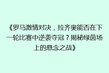 《罗马激情对决,拉齐奥能否在下一轮比赛中逆袭夺冠?揭秘绿茵场上的悬念之战》