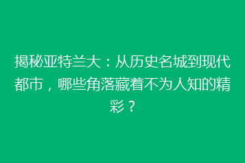揭秘亚特兰大:从历史名城到现代都市,哪些角落藏着不为人知的精彩?