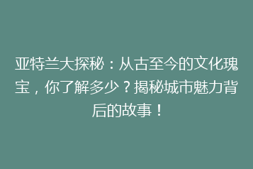 亚特兰大探秘:从古至今的文化瑰宝,你了解多少?揭秘城市魅力背后的故事!