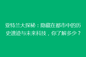 亚特兰大探秘：隐藏在都市中的历史遗迹与未来科技，你了解多少？