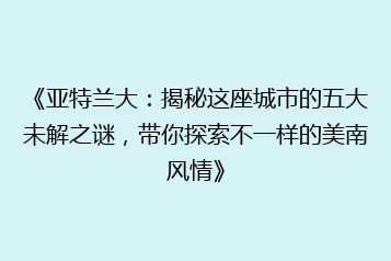 《亚特兰大:揭秘这座城市的五大未解之谜,带你探索不一样的美南风情》