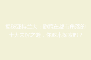 揭秘亚特兰大：隐藏在都市角落的十大未解之谜，你敢来探索吗？
