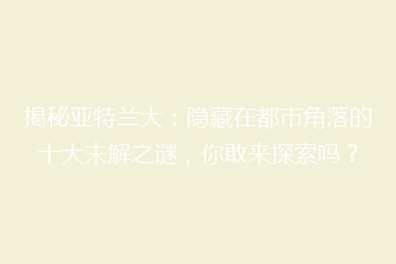 揭秘亚特兰大:隐藏在都市角落的十大未解之谜,你敢来探索吗?
