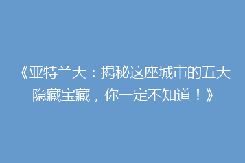 《亚特兰大：揭秘这座城市的五大隐藏宝藏，你一定不知道！》