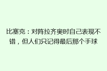 比塞克:对阵拉齐奥时自己表现不错,但人们只记得最后那个手球