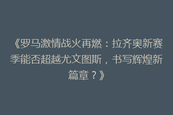 《罗马激情战火再燃:拉齐奥新赛季能否超越尤文图斯,书写辉煌新篇章?》