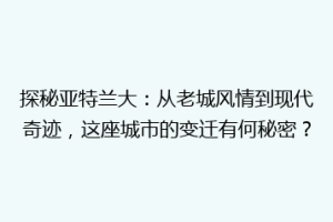 探秘亚特兰大：从老城风情到现代奇迹，这座城市的变迁有何秘密？