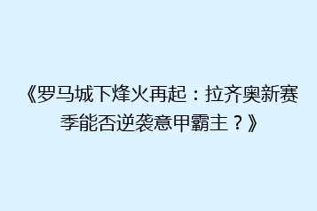 《罗马城下烽火再起:拉齐奥新赛季能否逆袭意甲霸主?》