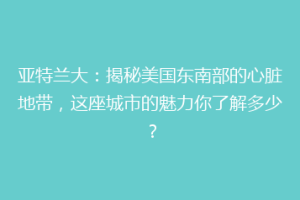 亚特兰大：揭秘美国东南部的心脏地带，这座城市的魅力你了解多少？