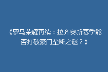 《罗马荣耀再续：拉齐奥新赛季能否打破豪门垄断之谜？》
