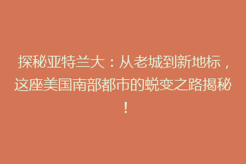 探秘亚特兰大:从老城到新地标,这座美国南部都市的蜕变之路揭秘!