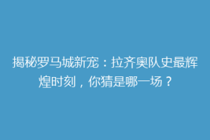揭秘罗马城新宠：拉齐奥队史最辉煌时刻，你猜是哪一场？