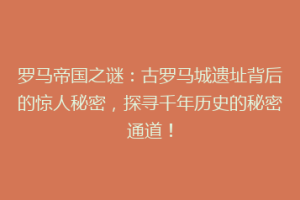 罗马帝国之谜：古罗马城遗址背后的惊人秘密，探寻千年历史的秘密通道！