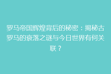 罗马帝国辉煌背后的秘密:揭秘古罗马的衰落之谜与今日世界有何关联?