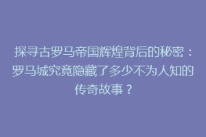 探寻古罗马帝国辉煌背后的秘密：罗马城究竟隐藏了多少不为人知的传奇故事？