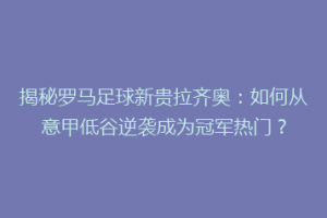 揭秘罗马足球新贵拉齐奥：如何从意甲低谷逆袭成为冠军热门？