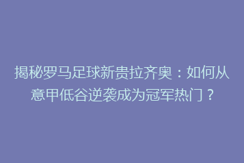 揭秘罗马足球新贵拉齐奥:如何从意甲低谷逆袭成为冠军热门?