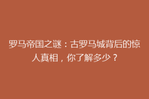 罗马帝国之谜：古罗马城背后的惊人真相，你了解多少？