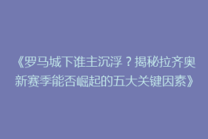 《罗马城下谁主沉浮？揭秘拉齐奥新赛季能否崛起的五大关键因素》