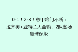 0-1！2-3！意甲冷门不断：拉齐奥+亚特兰大全输，2队客场赢球保级