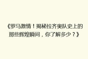 《罗马激情！揭秘拉齐奥队史上的那些辉煌瞬间，你了解多少？》