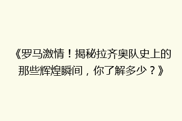 《罗马激情!揭秘拉齐奥队史上的那些辉煌瞬间,你了解多少?》