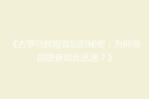 《古罗马辉煌背后的秘密：为何帝国盛衰如此迅速？》