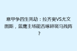 意甲争四生死劫：拉齐奥VS尤文图斯，蓝鹰主场能否啄碎斑马残阵？