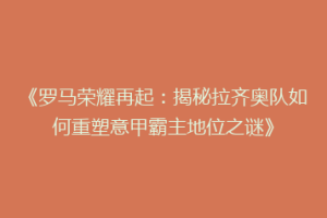 《罗马荣耀再起：揭秘拉齐奥队如何重塑意甲霸主地位之谜》