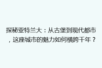 探秘亚特兰大:从古堡到现代都市,这座城市的魅力如何横跨千年?