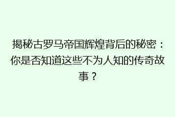 揭秘古罗马帝国辉煌背后的秘密:你是否知道这些不为人知的传奇故事?