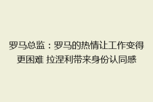 罗马总监：罗马的热情让工作变得更困难 拉涅利带来身份认同感