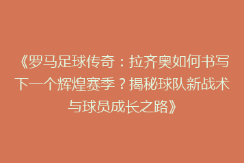 《罗马足球传奇:拉齐奥如何书写下一个辉煌赛季?揭秘球队新战术与球员成长之路》