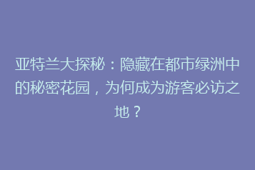 亚特兰大探秘:隐藏在都市绿洲中的秘密花园,为何成为游客必访之地?