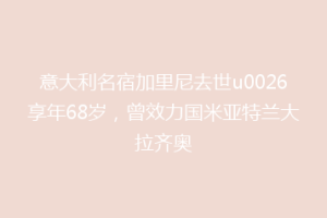 意大利名宿加里尼去世u0026享年68岁，曾效力国米亚特兰大拉齐奥