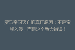罗马帝国灭亡的真正原因：不是蛮族入侵，而是这个致命错误！